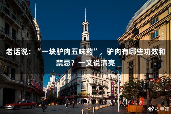 老话说：“一块驴肉五味药”，驴肉有哪些功效和禁忌？一文说清亮