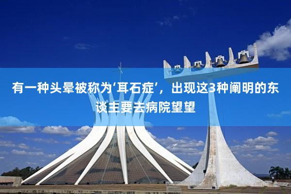 有一种头晕被称为‘耳石症’，出现这3种阐明的东谈主要去病院望望