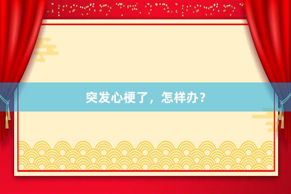 突发心梗了，怎样办？