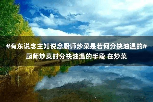 #有东说念主知说念厨师炒菜是若何分袂油温的#厨师炒菜时分袂油温的手段 在炒菜