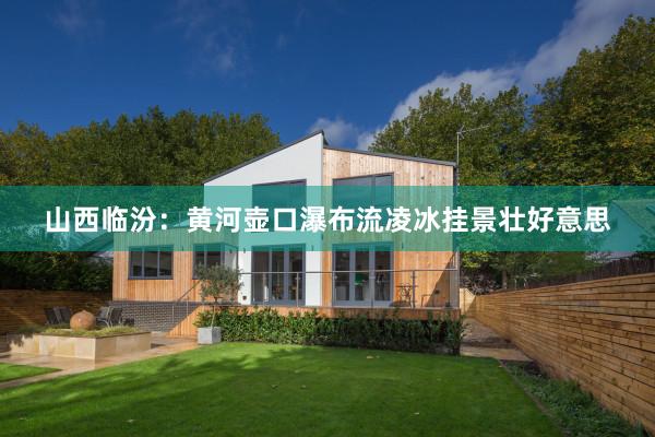 山西临汾：黄河壶口瀑布流凌冰挂景壮好意思