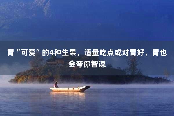 胃“可爱”的4种生果，适量吃点或对胃好，胃也会夸你智谋