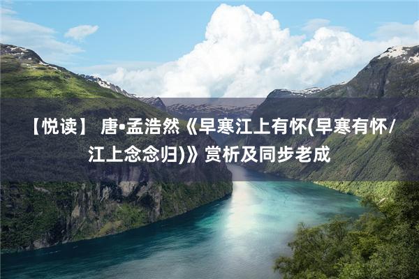 【悦读】 唐•孟浩然《早寒江上有怀(早寒有怀/江上念念归)》赏析及同步老成