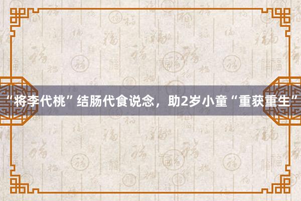 “将李代桃”结肠代食说念，助2岁小童“重获重生”