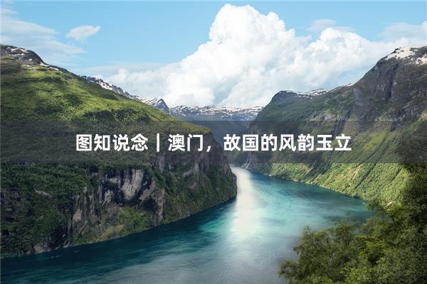 图知说念｜澳门，故国的风韵玉立