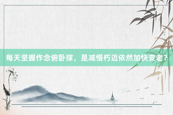 每天坚握作念俯卧撑，是减慢朽迈依然加快变老？