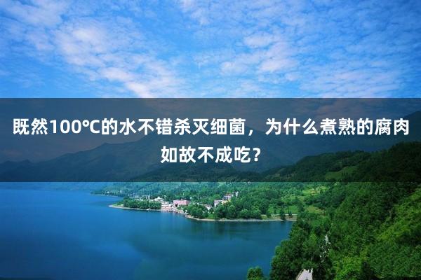 既然100℃的水不错杀灭细菌，为什么煮熟的腐肉如故不成吃？